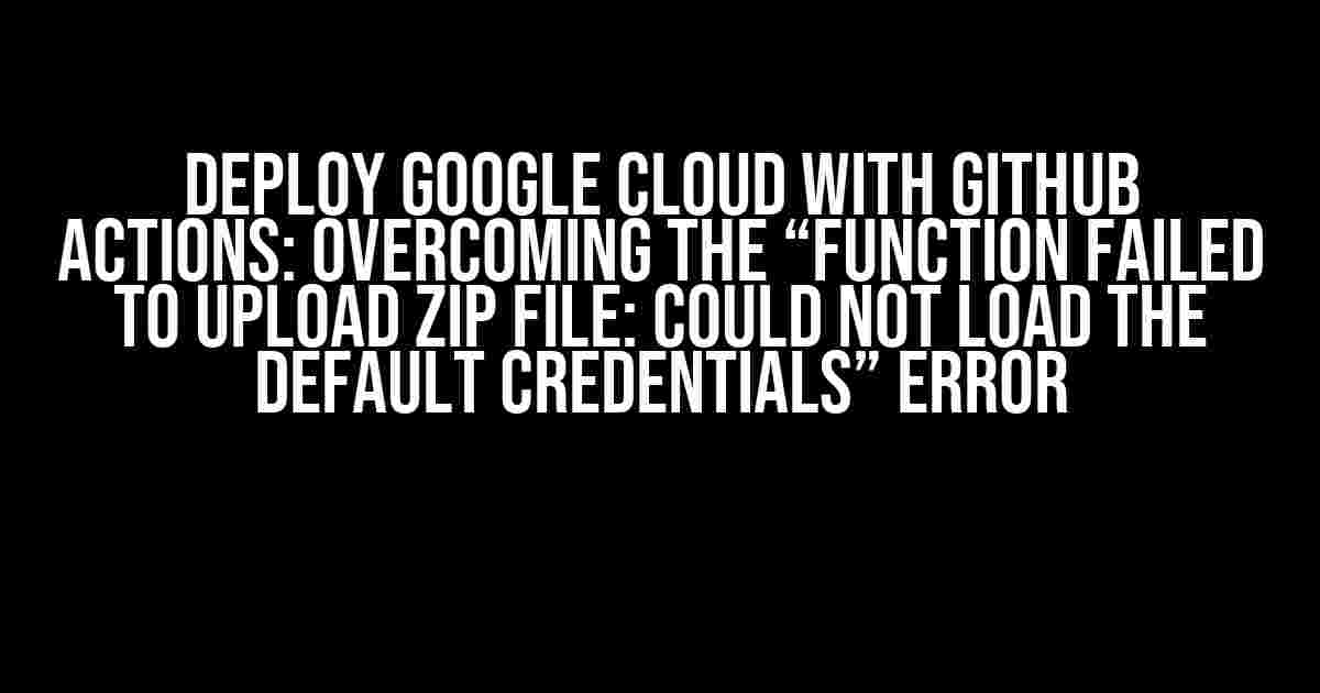 Deploy Google Cloud with GitHub Actions: Overcoming the “Function Failed to Upload zip File: Could Not Load the Default Credentials” Error