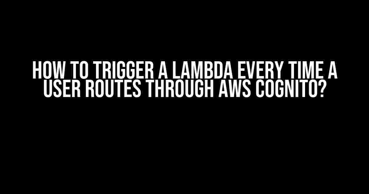 How to Trigger a Lambda every time a user routes through AWS Cognito?