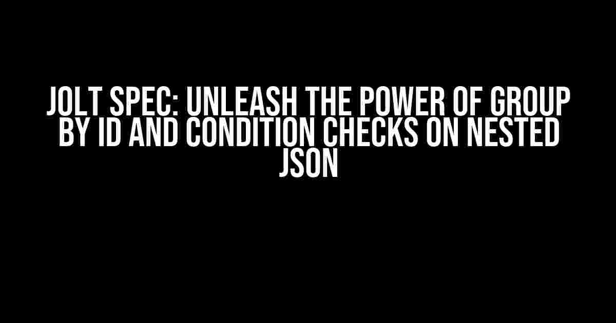 JOLT Spec: Unleash the Power of Group By ID and Condition Checks on Nested JSON