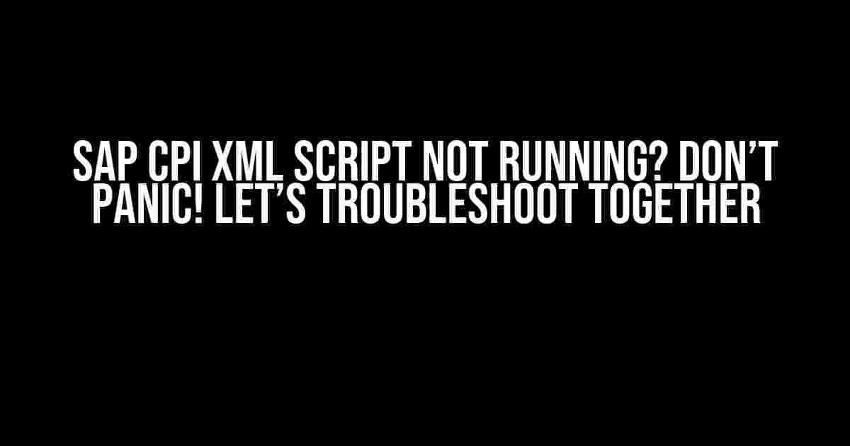 SAP CPI XML Script Not Running? Don’t Panic! Let’s Troubleshoot Together