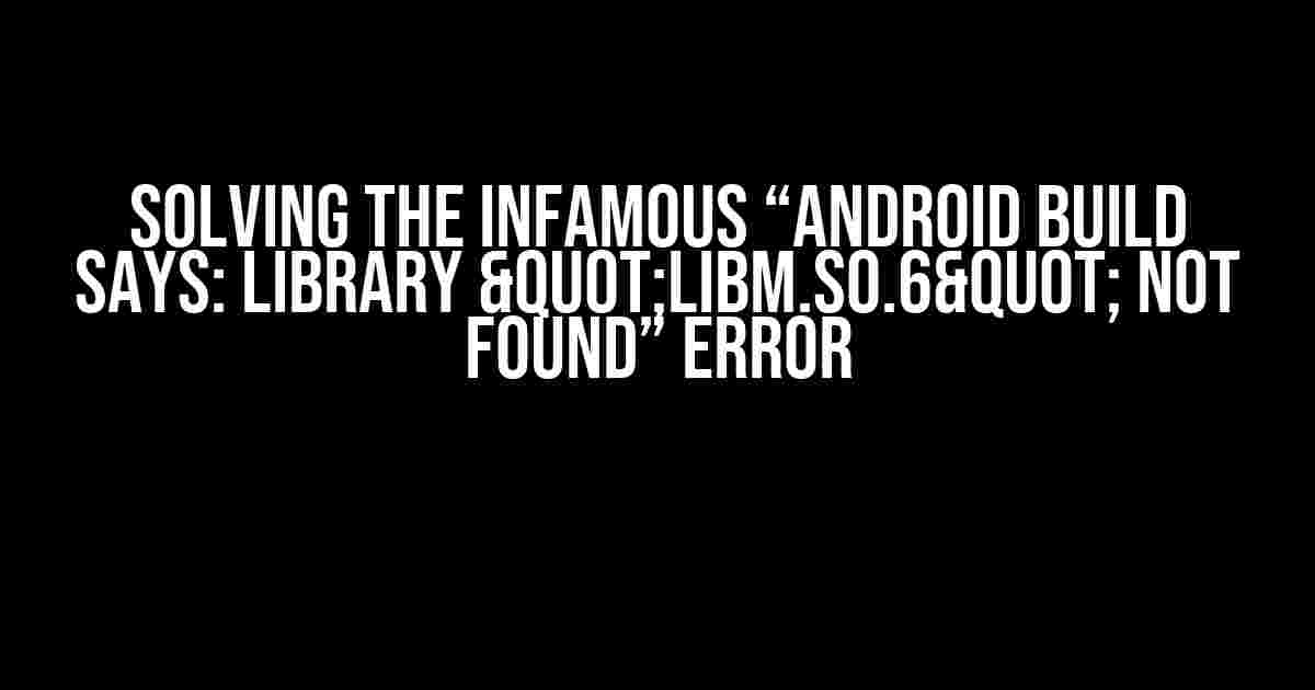 Solving the Infamous “Android build says: library "libm.so.6" not found” Error