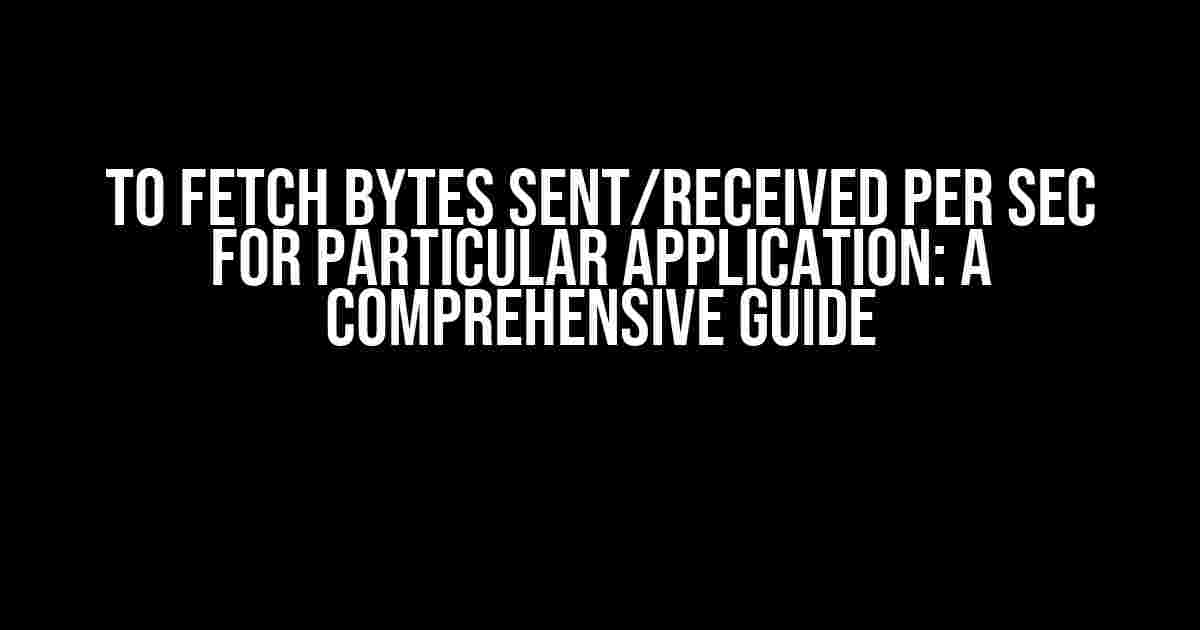 To Fetch Bytes Sent/Received per Sec for Particular Application: A Comprehensive Guide