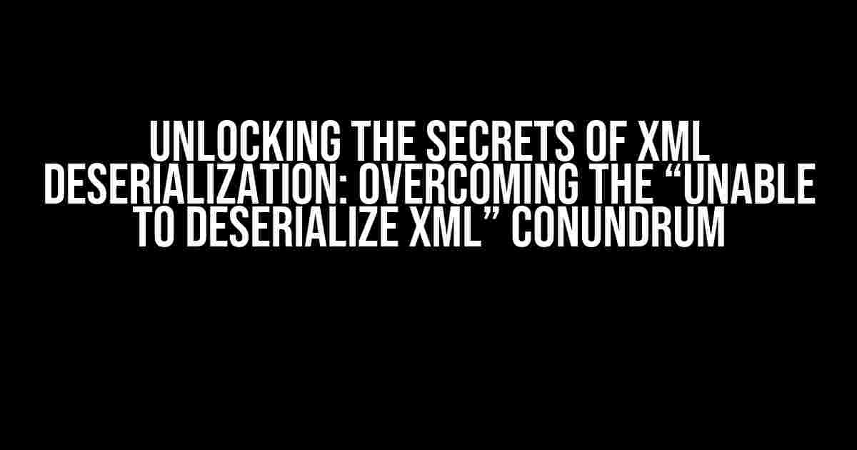 Unlocking the Secrets of XML Deserialization: Overcoming the “Unable to Deserialize XML” Conundrum