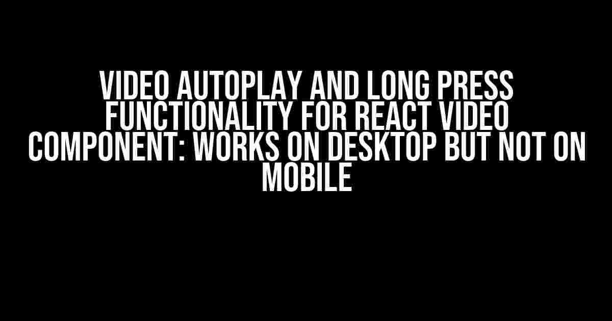 Video Autoplay and Long Press Functionality for React Video Component: Works on Desktop but Not on Mobile